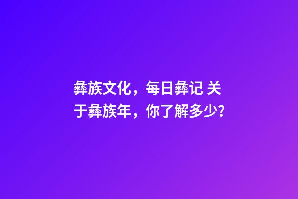 彝族文化，每日彝记 关于彝族年，你了解多少？-第1张-观点-玄机派